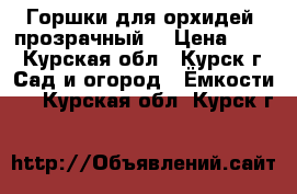 Горшки для орхидей (прозрачный) › Цена ­ 25 - Курская обл., Курск г. Сад и огород » Ёмкости   . Курская обл.,Курск г.